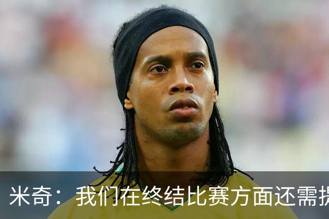 米奇：我们在终结比赛方面还需提升 但相比前几场有进步